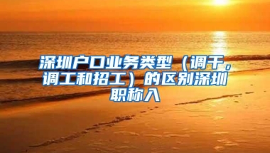 深圳户口业务类型（调干，调工和招工）的区别深圳职称入