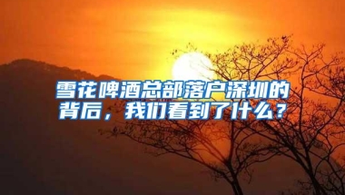 雪花啤酒总部落户深圳的背后，我们看到了什么？