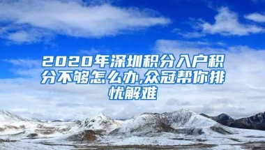 2020年深圳积分入户积分不够怎么办,众冠帮你排忧解难
