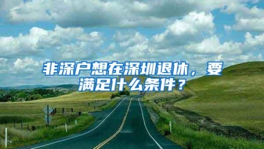 非深户想在深圳退休，要满足什么条件？