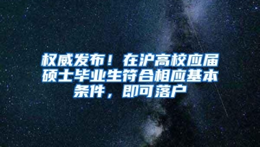 权威发布！在沪高校应届硕士毕业生符合相应基本条件，即可落户