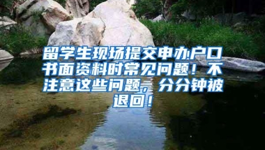 留学生现场提交申办户口书面资料时常见问题！不注意这些问题，分分钟被退回！