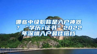 哪些中级职称是入户神器？“学历+证书”2022年深圳入户最佳搭档