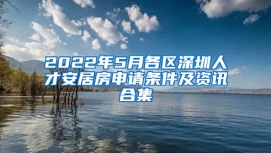 2022年5月各区深圳人才安居房申请条件及资讯合集