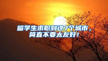 留学生求职到这7个城市，简直不要太友好！
