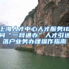 上海人才中心人才服务16问“一网通办”人才引进落户业务办理操作指南