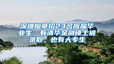 深圳烟草招23名应届毕业生，有清华金融硕士被录取，也有大专生