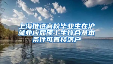 上海推进高校毕业生在沪就业应届硕士生符合基本条件可直接落户