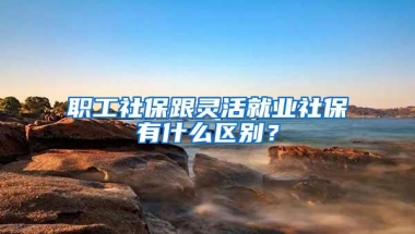 职工社保跟灵活就业社保有什么区别？