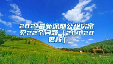 2021最新深圳公租房常见22个问题（21.4.20更新）