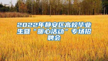 2022年静安区高校毕业生暨“暖心活动”专场招聘会