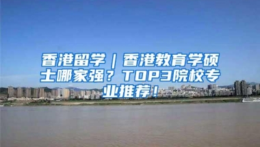 香港留学｜香港教育学硕士哪家强？TOP3院校专业推荐！