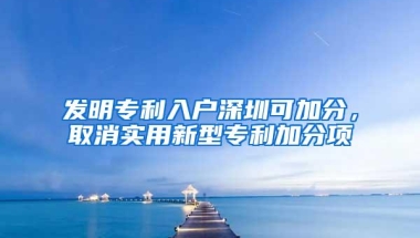 发明专利入户深圳可加分，取消实用新型专利加分项
