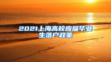 2021上海高校应届毕业生落户政策