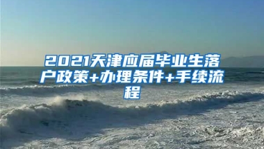 2021天津应届毕业生落户政策+办理条件+手续流程