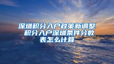 深圳积分入户政策新调整 积分入户深圳条件分数表怎么计算