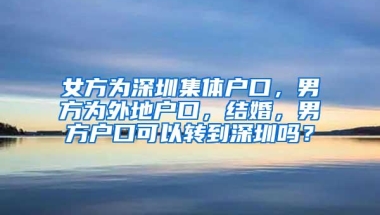 女方为深圳集体户口，男方为外地户口，结婚，男方户口可以转到深圳吗？