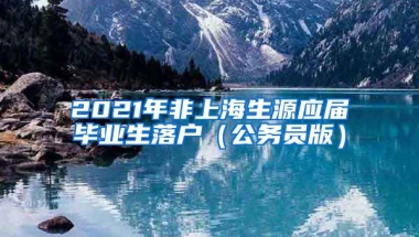 2021年非上海生源应届毕业生落户（公务员版）