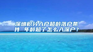 深圳积分入户超龄落户条件 年龄超了怎么入深户？