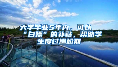 大学毕业5年内，可以“白嫖”的补贴，帮助学生度过尴尬期