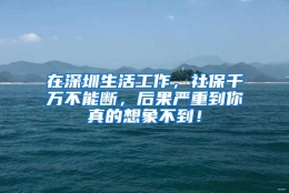 在深圳生活工作，社保千万不能断，后果严重到你真的想象不到！