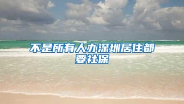 不是所有人办深圳居住都要社保