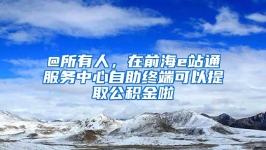 @所有人，在前海e站通服务中心自助终端可以提取公积金啦