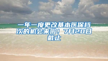 一年一度更改基本医保档次的机会来啦！7月20日截止