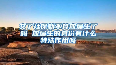 交了社保就不算应届生了吗 应届生的身份有什么特殊作用吗