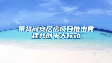 景贤阁安居房项目推出党建共创十大行动