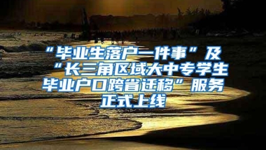 “毕业生落户一件事”及“长三角区域大中专学生毕业户口跨省迁移”服务正式上线