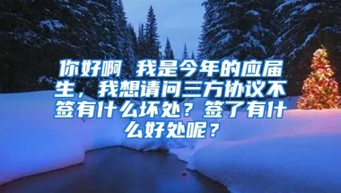 你好啊 我是今年的应届生，我想请问三方协议不签有什么坏处？签了有什么好处呢？