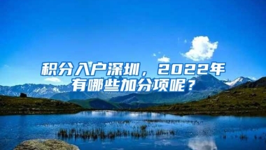 积分入户深圳，2022年有哪些加分项呢？