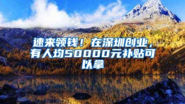 速来领钱！在深圳创业，有人均50000元补贴可以拿