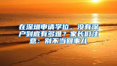 在深圳申请学位，没有深户到底有多难？家长们注意：别不当回事儿