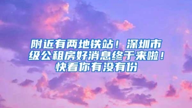 附近有两地铁站！深圳市级公租房好消息终于来啦！快看你有没有份