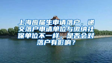 上海应届生申请落户，递交落户申请单位与缴纳社保单位不一样，是否会对落户有影响？