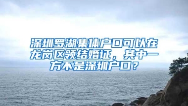 深圳罗湖集体户口可以在龙岗区领结婚证，其中一方不是深圳户口？