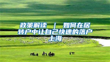 政策解读 ｜ 如何在居转户中让自己快速的落户上海