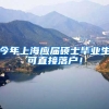 今年上海应届硕士毕业生可直接落户！