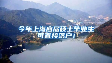 今年上海应届硕士毕业生可直接落户！