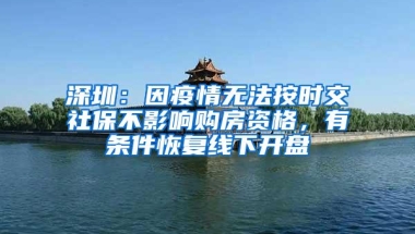 深圳：因疫情无法按时交社保不影响购房资格，有条件恢复线下开盘