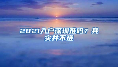 2021入户深圳难吗？其实并不难