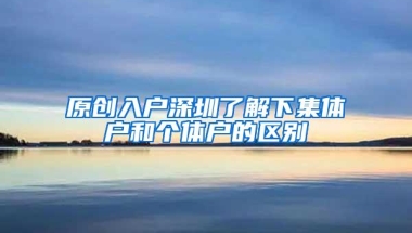 原创入户深圳了解下集体户和个体户的区别