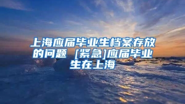 上海应届毕业生档案存放的问题 [紧急]应届毕业生在上海