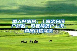 重大好消息：上海出台落户新政，可直接落户上海，购房门槛降低