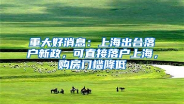 重大好消息：上海出台落户新政，可直接落户上海，购房门槛降低