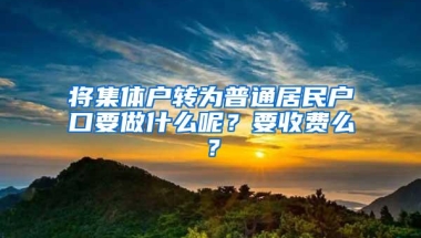 将集体户转为普通居民户口要做什么呢？要收费么？