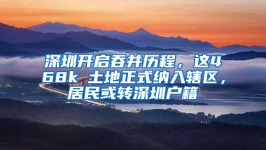 深圳开启吞并历程，这468k㎡土地正式纳入辖区，居民或转深圳户籍