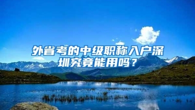 外省考的中级职称入户深圳究竟能用吗？